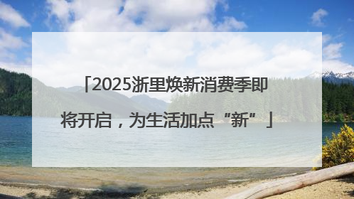 2025浙里焕新消费季即将开启，为生活加点“新”