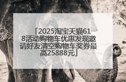 2025淘宝天猫618活动购物车优惠发现邀请好友清空购物车奖券最高25888元