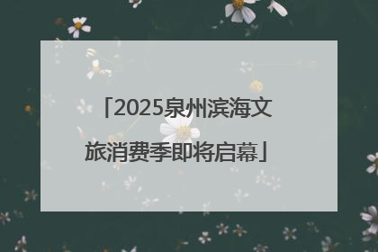 2025泉州滨海文旅消费季即将启幕