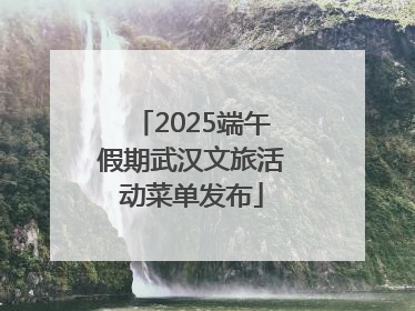 2025端午假期武汉文旅活动菜单发布