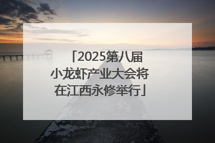 2025第八届小龙虾产业大会将在江西永修举行