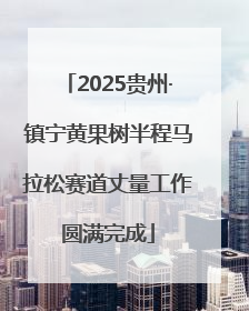 2025贵州·镇宁黄果树半程马拉松赛道丈量工作圆满完成
