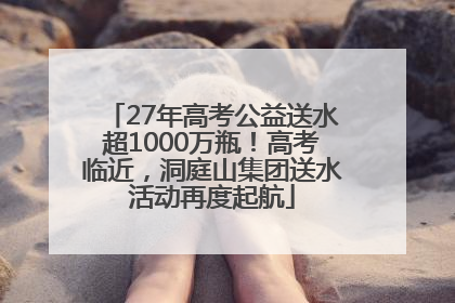 27年高考公益送水超1000万瓶！高考临近，洞庭山集团送水活动再度起航
