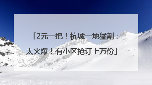 2元一把！杭城一地猛割：太火爆！有小区抢订上万份