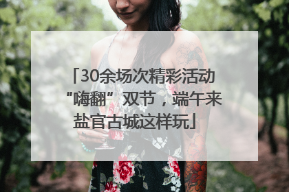 30余场次精彩活动“嗨翻”双节，端午来盐官古城这样玩