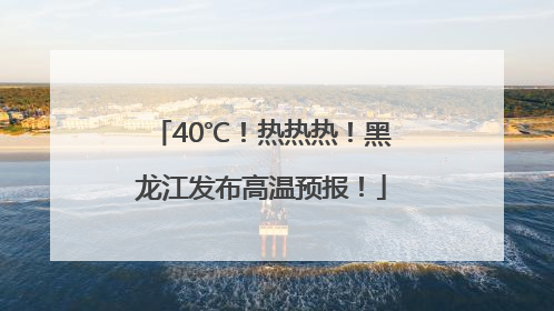 40℃！热热热！黑龙江发布高温预报！