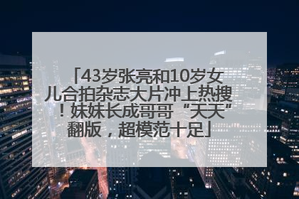 43岁张亮和10岁女儿合拍杂志大片冲上热搜！妹妹长成哥哥“天天”翻版，超模范十足