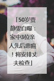 50岁贾静雯自曝：家中3位亲人先后患癌！将安排丈夫检查
