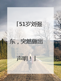 51岁刘强东，突然做出声明！