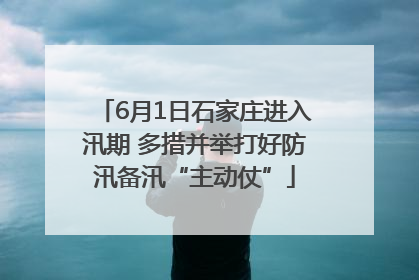 6月1日石家庄进入汛期 多措并举打好防汛备汛“主动仗”