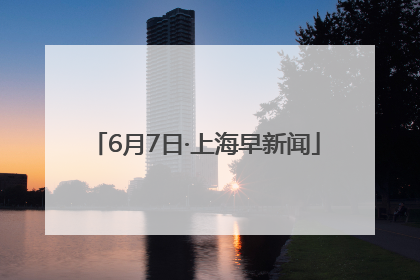 6月7日·上海早新闻