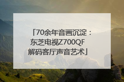 70余年音画沉淀：东芝电视Z700QF解码客厅声音艺术