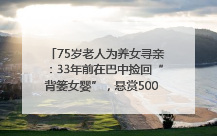 75岁老人为养女寻亲：33年前在巴中捡回“背篓女婴”，悬赏5000元征线索｜红星寻人