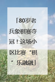 80岁老兵象棋赛夺冠！这场小区比赛“棋”乐融融