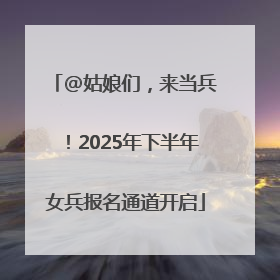 @姑娘们，来当兵！2025年下半年女兵报名通道开启