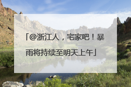 @浙江人，宅家吧！暴雨将持续至明天上午