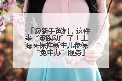 @新手爸妈，这件事“零跑动”了！上海医保推新生儿参保“免申办”服务