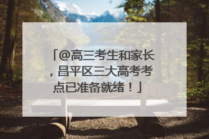 @高三考生和家长，昌平区三大高考考点已准备就绪！