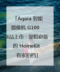 Aqara 智能摄像机 G100 新品上市：果粉必备的 HomeKit 看家拍档
