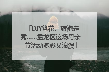 DIY簪花、旗袍走秀……盘龙区这场母亲节活动多彩又浪漫