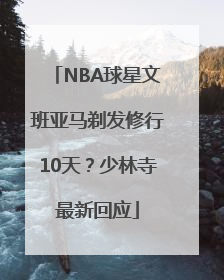 NBA球星文班亚马剃发修行10天？少林寺最新回应